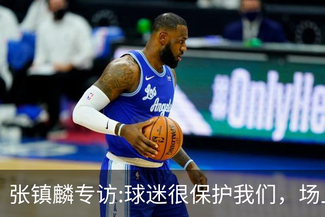 张镇麟专访:球迷很保护我们，场上为我们呐喊，场下跟黑子对线！